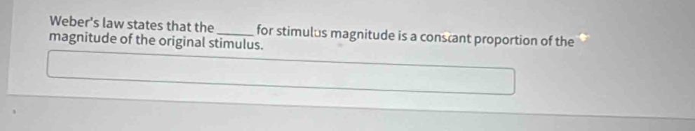 Weber's law states that the _for stimulus magnitude is a conscant proportion of the 
magnitude of the original stimulus.