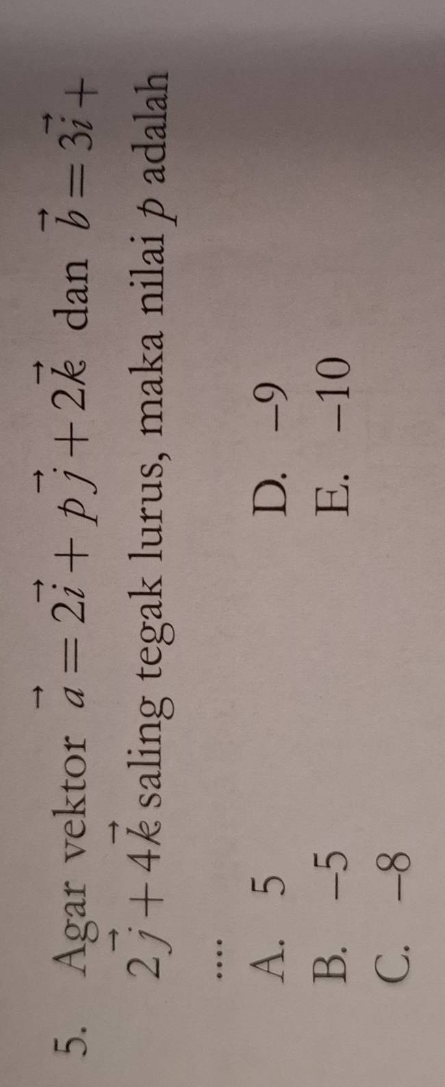 Agar vektor vector a=2vector i+pvector j+2vector k dan vector b=3vector i+
2vector j+4vector k saling tegak lurus, maka nilai p adalah
_…
A. 5 D. -9
B. -5 E. -10
C. -8