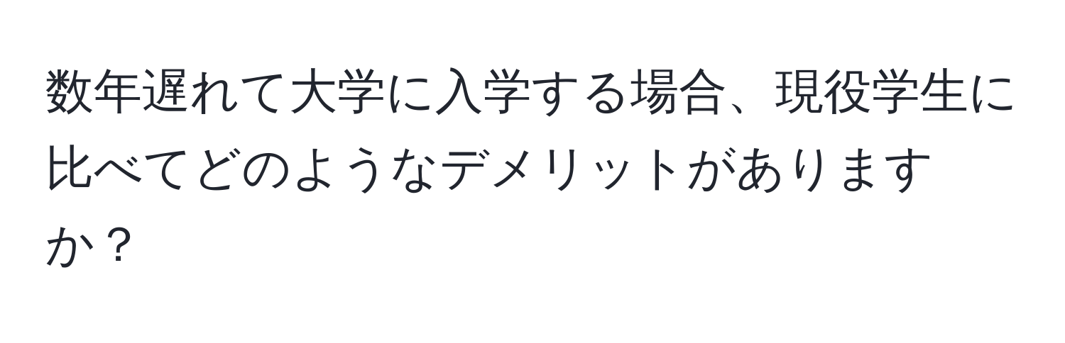 数年遅れて大学に入学する場合、現役学生に比べてどのようなデメリットがありますか？