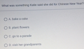 What was something Katie said she did for Chinese New Year?
A. bake a cake
B. plant flowers
C. go to a parade
D. visit her grandparents