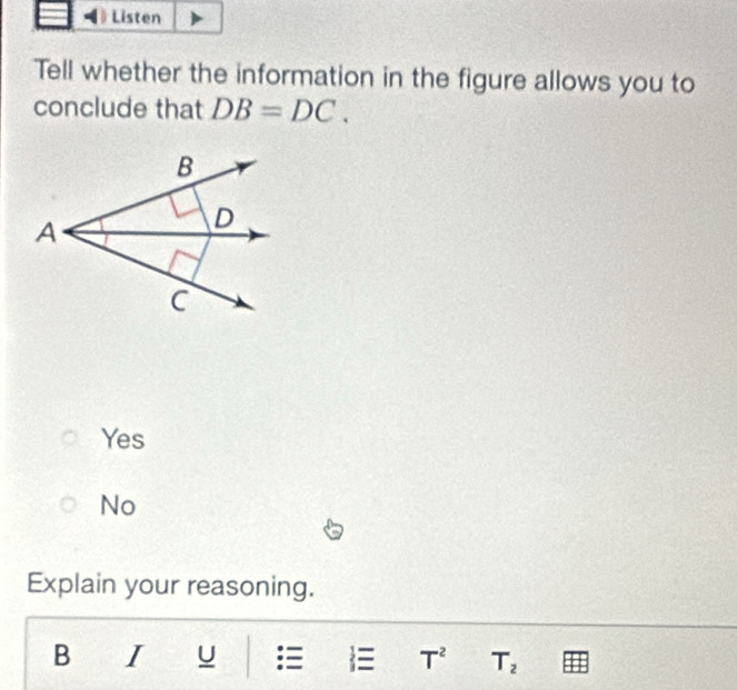 Listen
Tell whether the information in the figure allows you to
conclude that DB=DC.
Yes
No
Explain your reasoning.
B I U  T^2 T_2