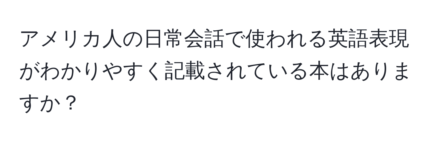 アメリカ人の日常会話で使われる英語表現がわかりやすく記載されている本はありますか？