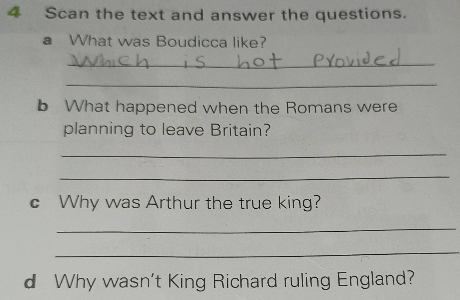 Scan the text and answer the questions. 
a What was Boudicca like? 
_ 
_ 
b What happened when the Romans were 
planning to leave Britain? 
_ 
_ 
c Why was Arthur the true king? 
_ 
_ 
d Why wasn't King Richard ruling England?