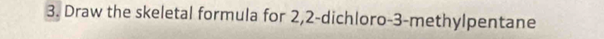 Draw the skeletal formula for 2, 2 -dichloro -3 -methylpentane