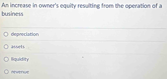 An increase in owner's equity resulting from the operation of a
business
depreciation
assets
liquidity
revenue