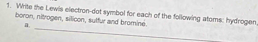 Write the Lewis electron-dot symbol for each of the following atoms: hydrogen, 
_ 
boron, nitrogen, silicon, sulfur and bromine. 
a.