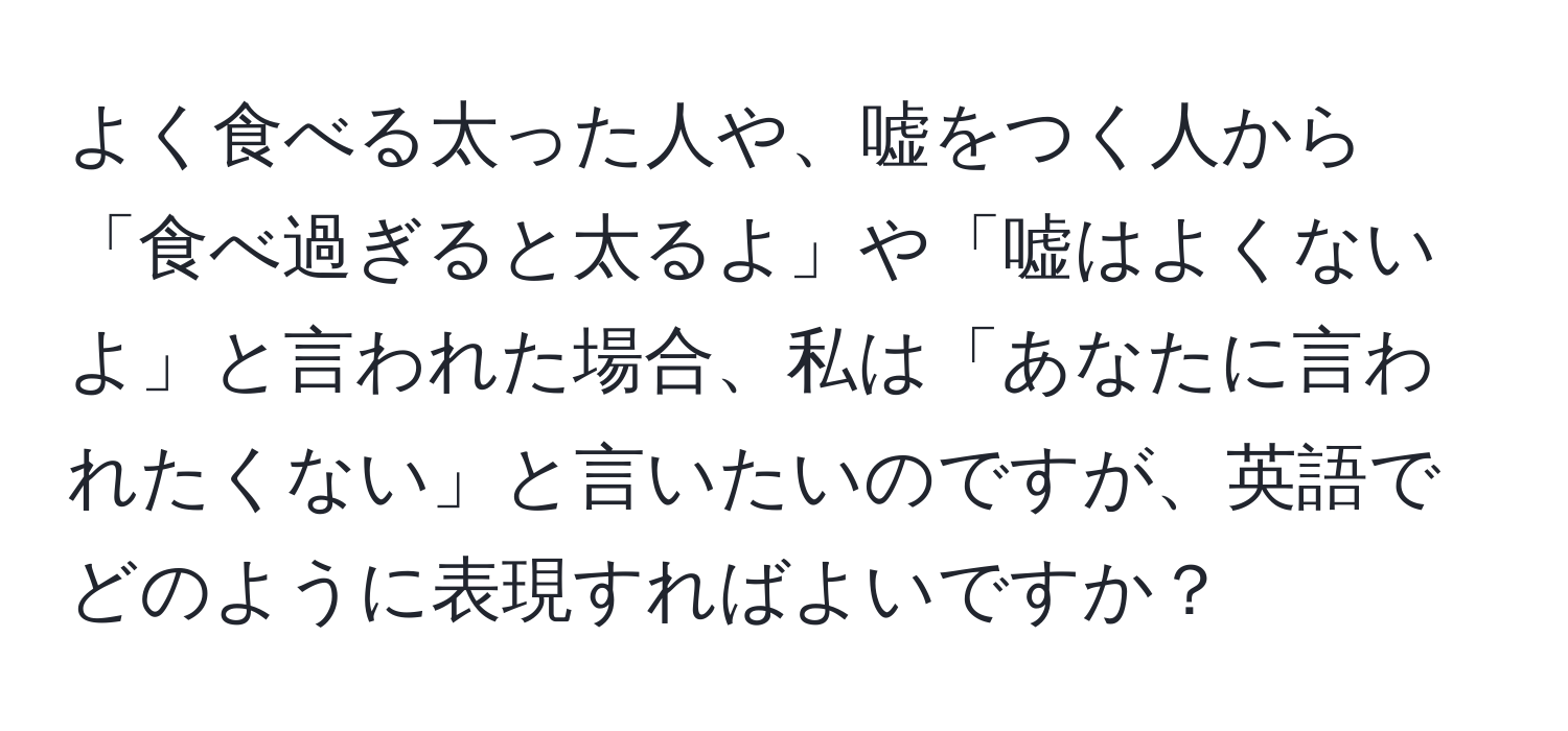 よく食べる太った人や、嘘をつく人から「食べ過ぎると太るよ」や「嘘はよくないよ」と言われた場合、私は「あなたに言われたくない」と言いたいのですが、英語でどのように表現すればよいですか？