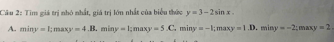 Tìm giá trị nhỏ nhất, giá trị lớn nhất của biểu thức y=3-2sin x.
A. miny=1; maxy=4.B. miny=1; maxy=5.C. miny=-1; maxy=1.D.miny=-2; maxy=2.