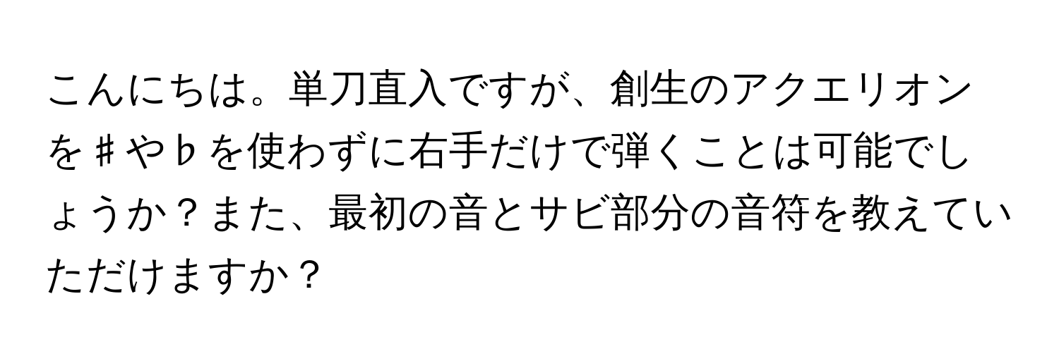 こんにちは。単刀直入ですが、創生のアクエリオンを♯や♭を使わずに右手だけで弾くことは可能でしょうか？また、最初の音とサビ部分の音符を教えていただけますか？