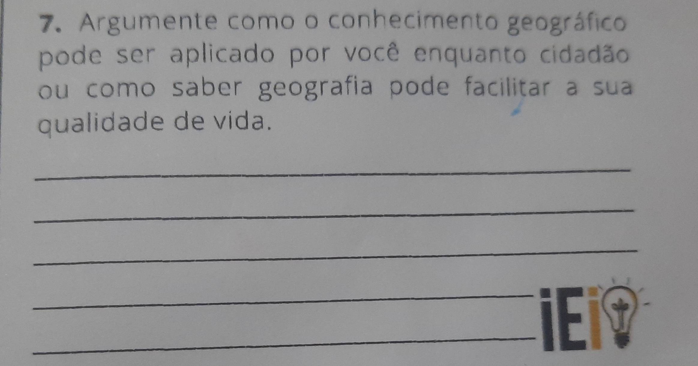 Argumente como o conhecimento geográfico 
pode ser aplicado por você enquanto cidadão 
ou como saber geografia pode facilitar a sua 
qualidade de vida. 
_ 
_ 
_ 
_ 
_