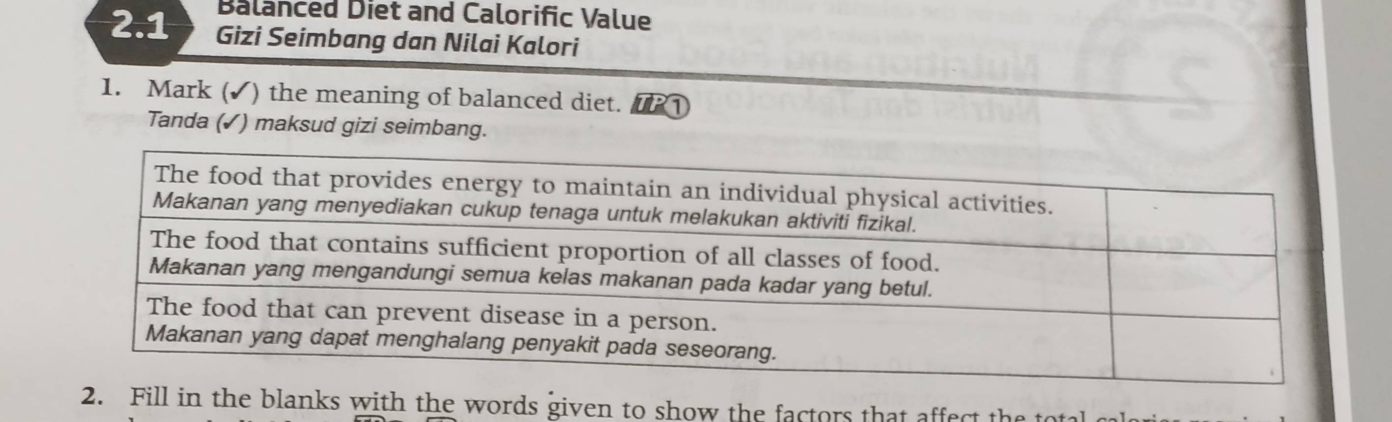 Balanced Diet and Calorific Value 
2.1 Gizi Seimbang dan Nilai Kalori 
1. Mark (✓) the meaning of balanced diet. DR1 
Tanda (✓) maksud gizi seimbang. 
2. Fill in the blanks with the words given to show the factors that affect th