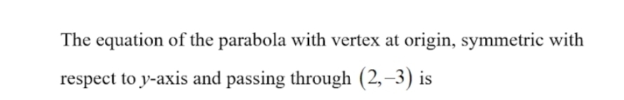 The equation of the parabola with vertex at origin, symmetric with 
respect to y-axis and passing through (2,-3) is