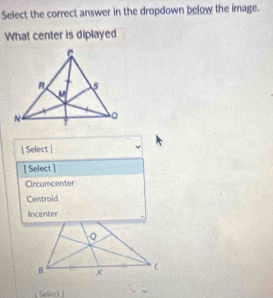 Select the correct answer in the dropdown below the image.
What center is diplayed
[ Select |
[ Select ]
Circumcenter
Centroid
Incenter
| Select |