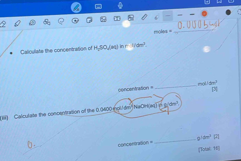 moles =
_ 
Calculate the concentration of H_2SO_4(aq) in mol/dm^3. 
concentration = _ mol/dm^3
[3] 
(iii) Calculate the concentration of the 0.04 0.0400mol/dm^3NaOH(aq)ing/dm^3. 
concentration = _ g/dm^3 [ 21 
[Total: 16]