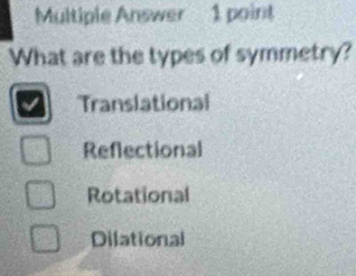 Multiple Answer 1 point
What are the types of symmetry?
Translational
Reflectional
Rotational
Dilational