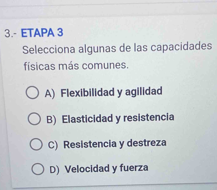 3.- ETAPA 3
Selecciona algunas de las capacidades
físicas más comunes.
A) Flexibilidad y agilidad
B) Elasticidad y resistencia
C) Resistencia y destreza
D) Velocidad y fuerza