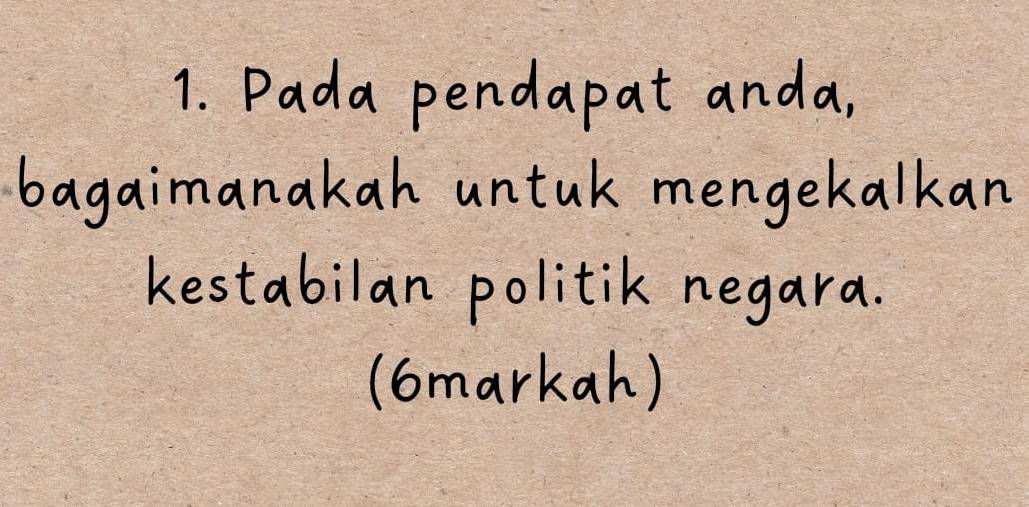 Pada pendapat anda, 
bagaimanakan untuk mengekalkan 
kestabilan politik negara. 
(6markah)