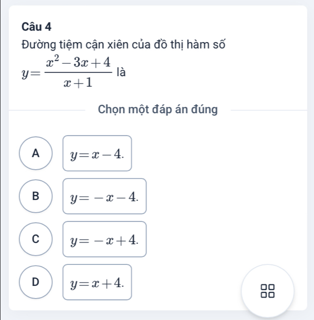 Đường tiệm cận xiên của đồ thị hàm số
y= (x^2-3x+4)/x+1  là
Chọn một đáp án đúng
A y=x-4.
B y=-x-4.
C y=-x+4.
D y=x+4.