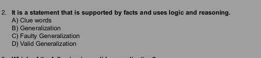 It is a statement that is supported by facts and uses logic and reasoning.
A) Clue words
B) Generalization
C) Faulty Generalization
D) Valid Generalization