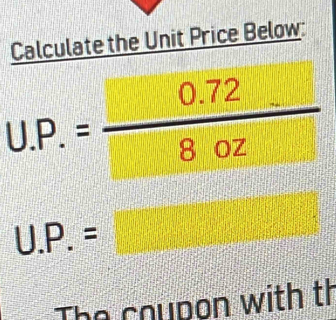 Calculate the Unit Price Below:
U.P.= (0.72)/8oz 
U.P.=
x= □ /□  
The coupon with th