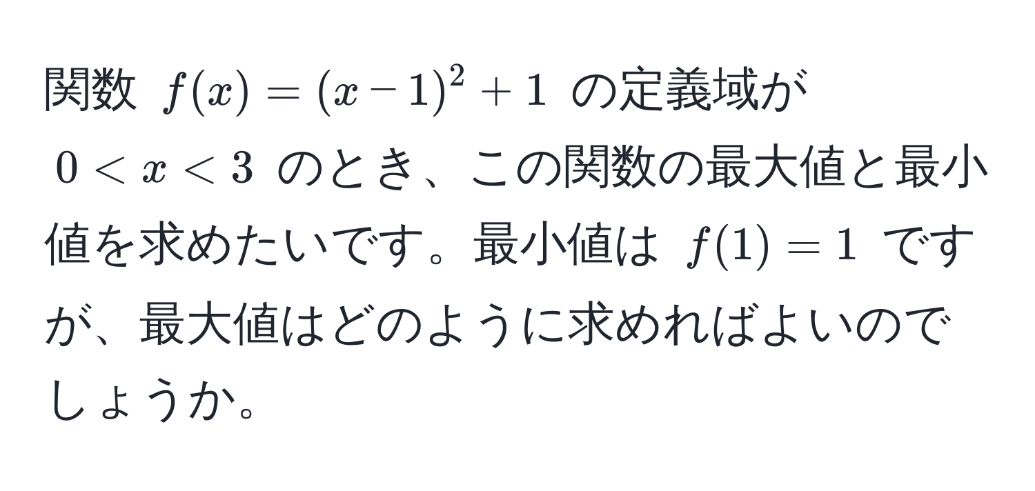 関数 ( f(x) = (x - 1)^2 + 1 ) の定義域が ( 0 < x < 3 ) のとき、この関数の最大値と最小値を求めたいです。最小値は ( f(1) = 1 ) ですが、最大値はどのように求めればよいのでしょうか。