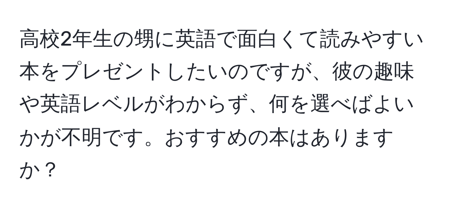 高校2年生の甥に英語で面白くて読みやすい本をプレゼントしたいのですが、彼の趣味や英語レベルがわからず、何を選べばよいかが不明です。おすすめの本はありますか？