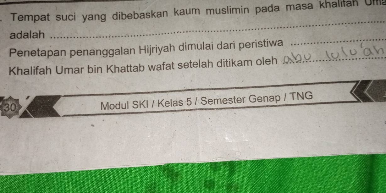 Tempat suci yang dibebaskan kaum muslimin pada masa khalifah Uma 
_ 
_ 
adalah 
_ 
Penetapan penanggalan Hijriyah dimulai dari peristiwa 
Khalifah Umar bin Khattab wafat setelah ditikam oleh 
_ 
30 
Modul SKI / Kelas 5 / Semester Genap / TNG