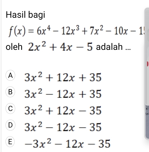 Hasil bagi
f(x)=6x^4-12x^3+7x^2-10x-1
oleh 2x^2+4x-5 adalah ...
A 3x^2+12x+35
B 3x^2-12x+35
C 3x^2+12x-35
*
5x
D 3x^2-12x-35
E -3x^2-12x-35