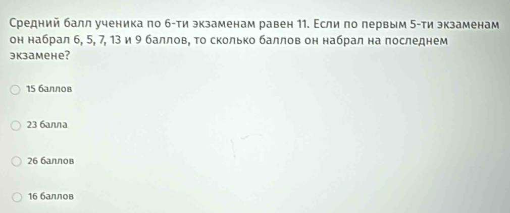 Средний балл ученика πо б-ти экзаменам равен 11. Εсли πо πервым 5 -ти экзаменам
он набрал б, 5, 7, 13 и 9 баллов, τо сколько баллов он набрал на πоследнем
экзамене?
15 баллов
23 6aллa
26 баллов
16 баллов