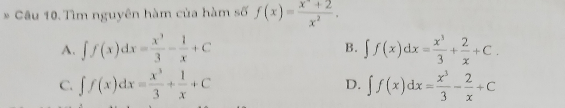 Tìm nguyên hàm của hàm số f(x)= (x^2+2)/x^2 .
A. ∈t f(x)dx= x^3/3 - 1/x +C ∈t f(x)dx= x^3/3 + 2/x +C. 
B.
C. ∈t f(x)dx= x^3/3 + 1/x +C ∈t f(x)dx= x^3/3 - 2/x +C
D.