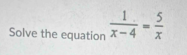 Solve the equation
 1/x-4 = 5/x 