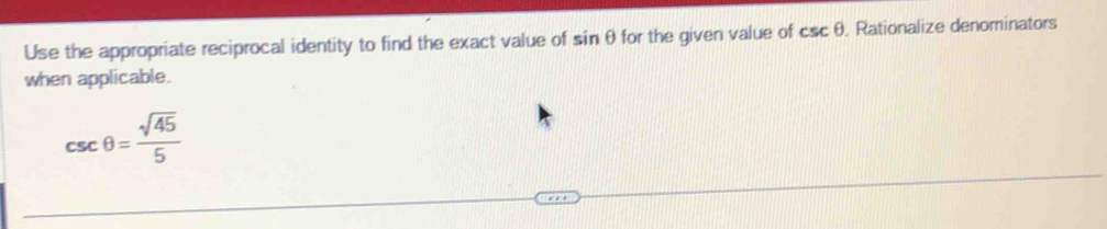 Use the appropriate reciprocal identity to find the exact value of sin θ for the given value of csc θ. Rationalize denominators 
when applicable.
csc θ = sqrt(45)/5 