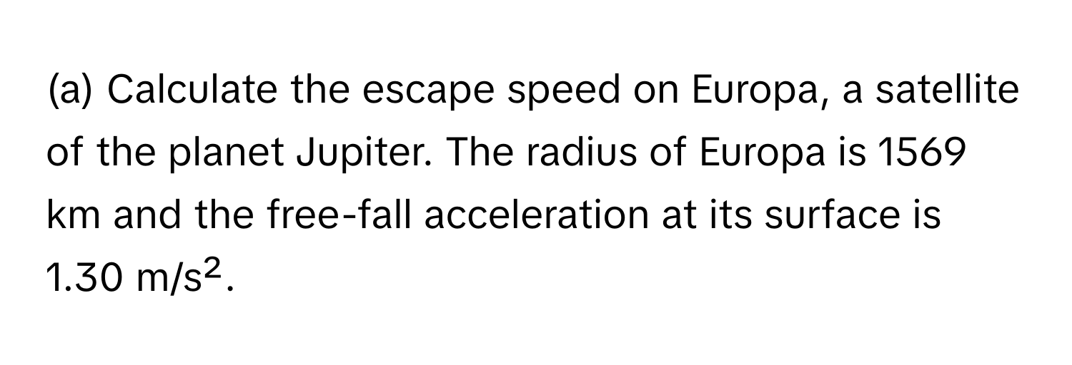 Calculate the escape speed on Europa, a satellite of the planet Jupiter. The radius of Europa is 1569 km and the free-fall acceleration at its surface is 1.30 m/s².