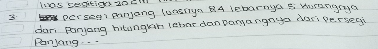 luas segitigaz0Cm 
3. 
perseg: panjang luasnya 84 lebarnya s hurangnya 
dari panjang hitunglah lebar danpanjangnya dari persegi 
Panjang- - -