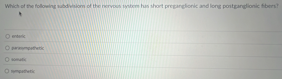 Which of the following subdivisions of the nervous system has short preganglionic and long postganglionic fibers?
enteric
parasympathetic
somatic
sympathetic