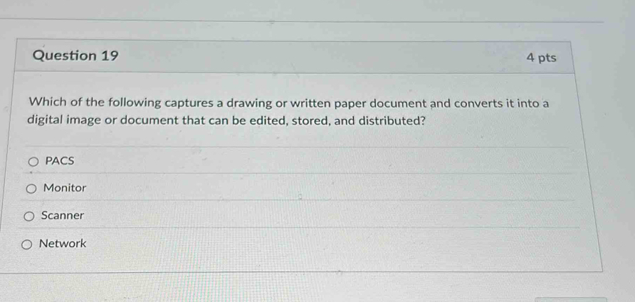 Which of the following captures a drawing or written paper document and converts it into a
digital image or document that can be edited, stored, and distributed?
PACS
Monitor
Scanner
Network