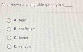 An unknown or changeable quantity is a_ 
A. term
B. coefficient
C. factor
D. variable