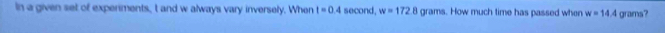 In a given set of experiments, t and w always vary inversely. When t=0.4 second, w=1728 grams. How much time has passed when w=14.4 grams?