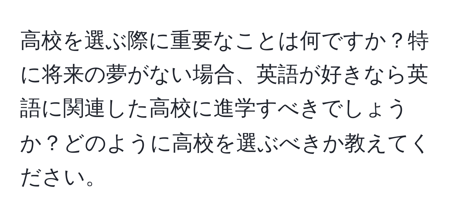 高校を選ぶ際に重要なことは何ですか？特に将来の夢がない場合、英語が好きなら英語に関連した高校に進学すべきでしょうか？どのように高校を選ぶべきか教えてください。