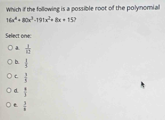 Which if the following is a possible root of the polynomial
16x^4+80x^3-191x^2+8x+15 ?
Select one:
a.  1/12 
b.  1/5 
C.  3/5 
d.  8/3 
e.  3/8 