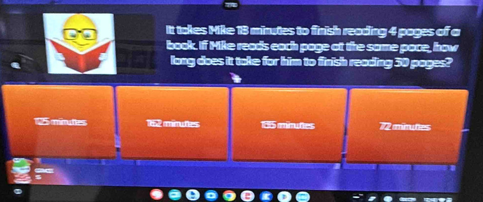 It takes Mike 18 minutes to finish reading 4 pages of a
book. If Mike reads each page at the same poce, how
long does it take for him to finish reading 30 pages?
1955 minuties 122 minuttes 185 minutes 72 miruties