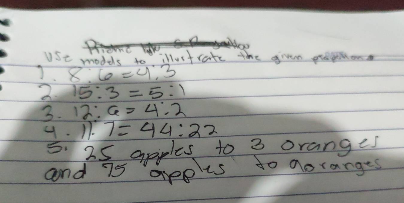 USc modele to illustrate the givem prepttion 
J. 8:6=4:3
2 15:3=5:1
3. 12:6=4:2
4. 11:7=44:22
5. 25 apples to 3 oranges 
and 75 apples to doranges