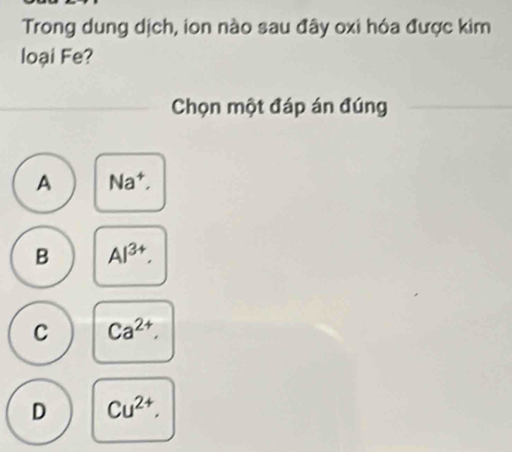 Trong dung dịch, ion nào sau đây oxi hóa được kim
loại Fe?
Chọn một đáp án đúng
A Na^+,
B Al^(3+).
C Ca^(2+),
D Cu^(2+).