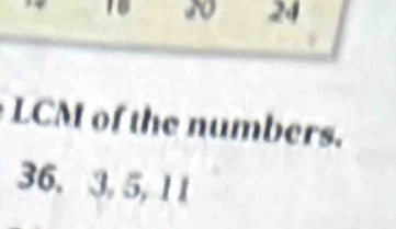 s0 24 
LCM of the numbers.
36. 3, 5, 1 1