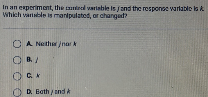 In an experiment, the control variable is j and the response variable is k
Which variable is manipulated, or changed?
A. Neither jnor k
B. j
C. k
D. Both jand k