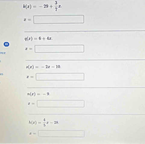 k(x)=-29+ 3/7 x.
x=□
q(x)=6+4x. 
22 
nce x=□
s(x)=-2x-10. 
es x=□
n(x)=-9.
x=□
h(x)= 4/5 x-28.
x=□