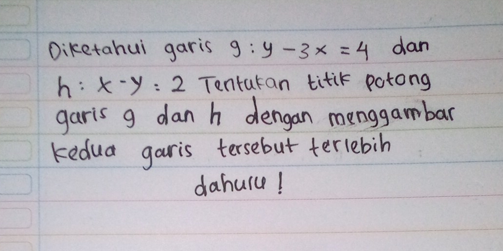 Diketahui garis g:y-3x=4 dan
h:x-y=2 Tentatan titik potong
garis g dan h dengan menggambar
kedua garis tersebut terlebih
dahuice!