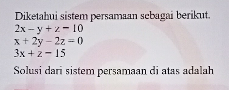 Diketahui sistem persamaan sebagai berikut.
2x-y+z=10
x+2y-2z=0
3x+z=15
Solusi dari sistem persamaan di atas adalah