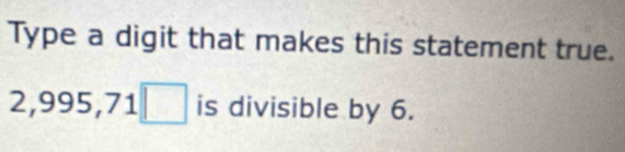 Type a digit that makes this statement true.
2,995,71□ is divisible by 6.