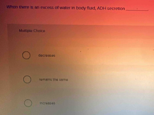 When there is an excess of water in body fluid, ADH secretion_
Multipie Chaice
decreases
remains the same
Increases